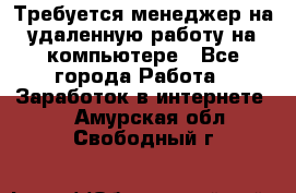 Требуется менеджер на удаленную работу на компьютере - Все города Работа » Заработок в интернете   . Амурская обл.,Свободный г.